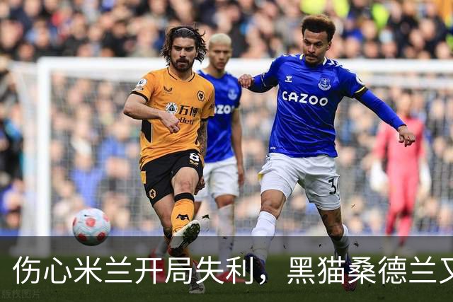 伤心米兰开局失利，黑猫桑德兰又回家！