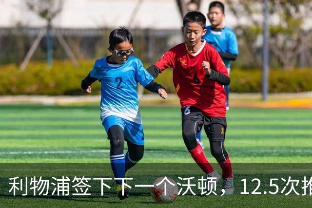 利物浦签下"下一个沃顿"，12.5次推进传球冠绝U18