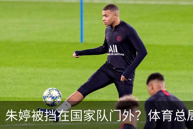 朱婷被挡在国家队门外？体育总局出手，真相远比你想的复杂